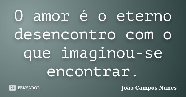 O amor é o eterno desencontro com o que imaginou-se encontrar.... Frase de João Campos Nunes.