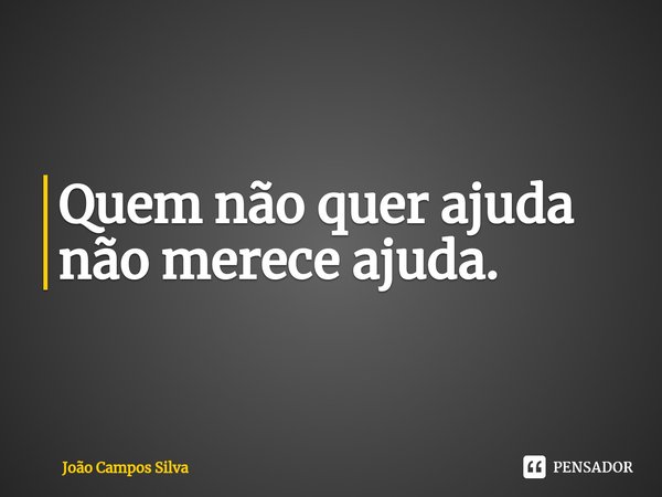 ⁠Quem não quer ajuda não merece ajuda.... Frase de João Campos Silva.