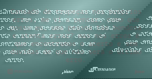 Cansado de tropeças nos próprios erros, me vi a pensar, como que posso eu, uma pessoa tão bondosa e atenta errar? mas nos erros é que encontramos o acerto e sem... Frase de joao.