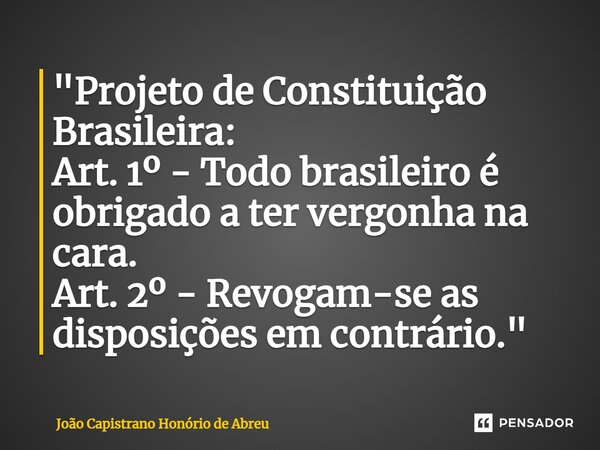 ⁠"Projeto de Constituição Brasileira: Art. 1º - Todo brasileiro é obrigado a ter vergonha na cara. Art. 2º - Revogam-se as disposições em contrário."... Frase de João Capistrano Honório de Abreu.