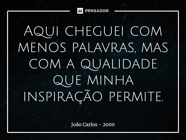 ⁠Aqui cheguei com menos palavras, mas com a qualidade que minha inspiração permite.... Frase de João Carlos - 2000.