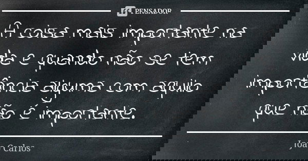 A coisa mais importante na vida e quando não se tem importância alguma com aquilo que não é importante.... Frase de João Carlos.