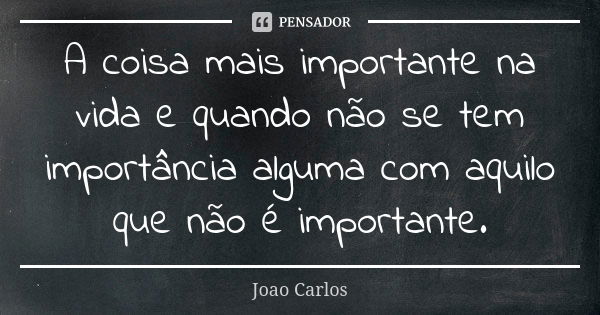 A coisa mais importante na vida e quando não se tem importância alguma com aquilo que não é importante.... Frase de João Carlos.