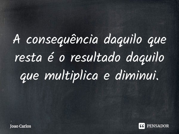 ⁠A consequência daquilo que resta é o resultado daquilo que multiplica e diminui.... Frase de Joao Carlos.
