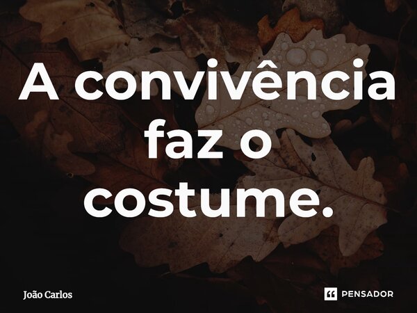 ⁠A convivência faz o costume.... Frase de Joao Carlos.