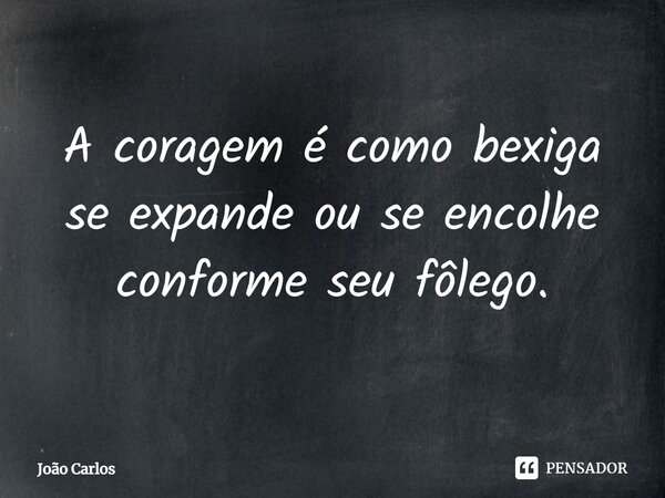 ⁠A coragem é como bexiga se expande ou se encolhe conforme seu fôlego.... Frase de Joao Carlos.