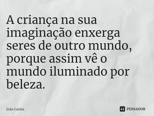 ⁠A criança na sua imaginação enxerga seres de outro mundo, porque assim vê o mundo iluminado por beleza.... Frase de Joao Carlos.