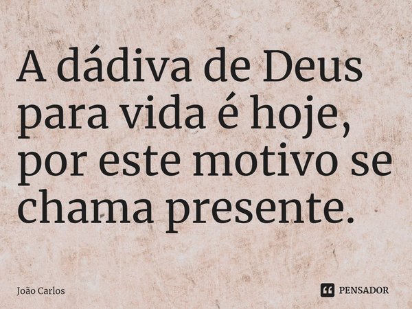 ⁠A dádiva de Deus para vida é hoje, por este motivo se chama presente.... Frase de Joao Carlos.