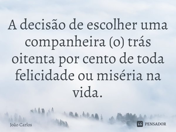 ⁠A decisão de escolher uma companheira (o) trás oitenta por cento de toda felicidade ou miséria na vida.... Frase de Joao Carlos.