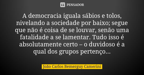 A democracia iguala sábios e tolos, nivelando a sociedade por baixo; segue que não é coisa de se louvar, senão uma fatalidade a se lamentar. Tudo isso é absolut... Frase de João Carlos Bemerguy Camerini.