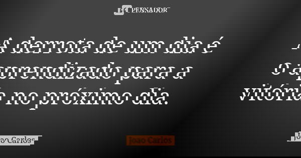A derrota de um dia é o aprendizado para a vitória no próximo dia.... Frase de João Carlos.