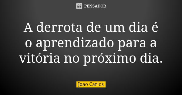 A derrota de um dia é o aprendizado para a vitória no próximo dia.... Frase de João Carlos.