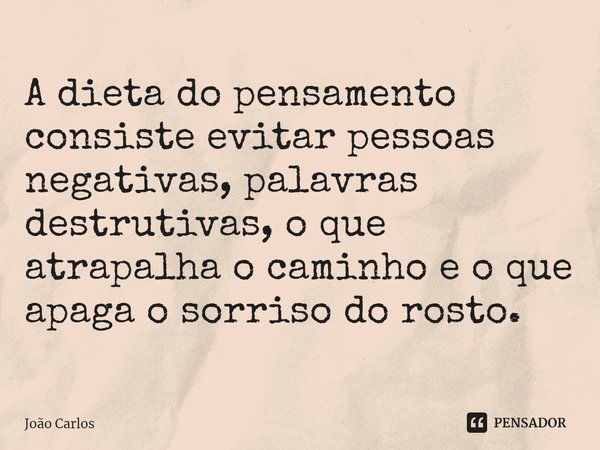 ⁠A dieta do pensamento consiste evitar pessoas negativas, palavras destrutivas, o que atrapalha o caminho e o que apaga o sorriso do rosto.... Frase de Joao Carlos.