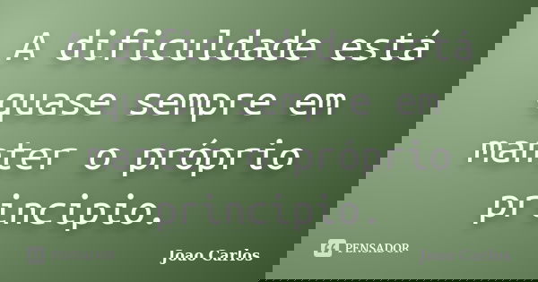 A dificuldade está quase sempre em manter o próprio principio.... Frase de João Carlos.
