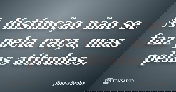 A distinção não se faz pela raça, mas pelas atitudes.... Frase de João Carlos.