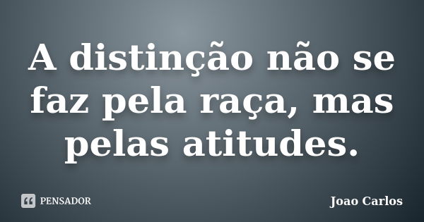 A distinção não se faz pela raça, mas pelas atitudes.... Frase de João Carlos.