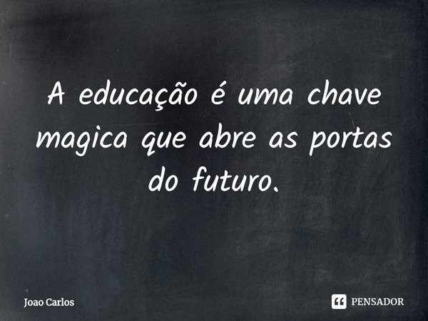 ⁠A educação é uma chave magica que abre as portas do futuro.... Frase de Joao Carlos.