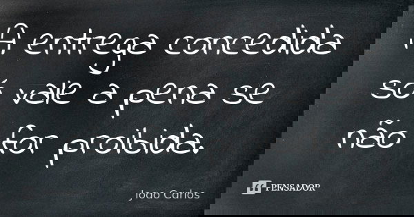 A entrega concedida só vale a pena se não for proibida.... Frase de João Carlos.