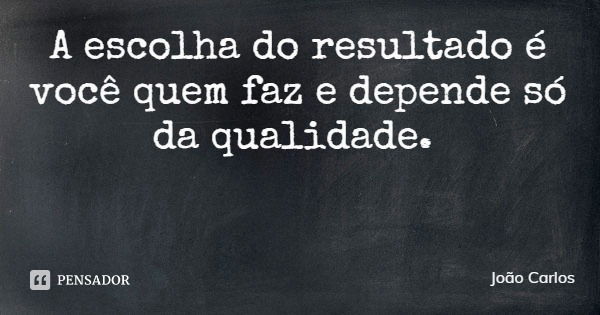 A escolha do resultado é você quem faz e depende só da qualidade.... Frase de João Carlos.