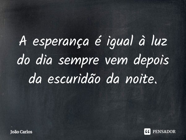 ⁠A esperança é igual à luz do dia sempre vem depois da escuridão da noite.... Frase de Joao Carlos.