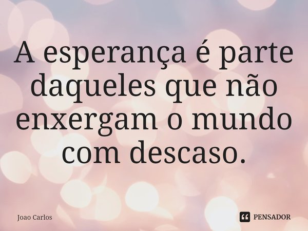 ⁠A esperança é parte daqueles que não enxergam o mundo com descaso.... Frase de Joao Carlos.