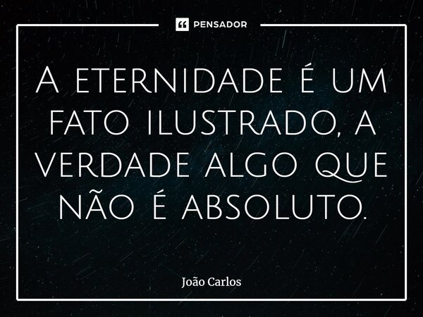 ⁠A eternidade é um fato ilustrado, a verdade algo que não é absoluto.... Frase de Joao Carlos.