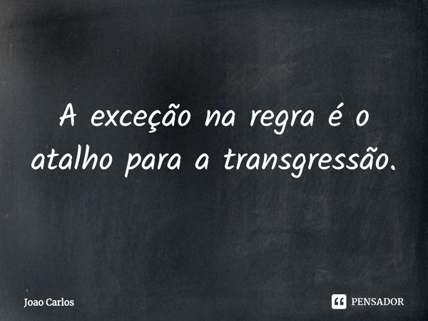 ⁠A exceção na regra é o atalho para a transgressão.... Frase de Joao Carlos.