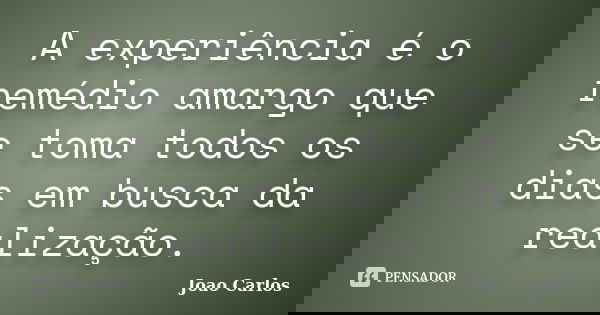 A experiência é o remédio amargo que se toma todos os dias em busca da realização.... Frase de João Carlos.