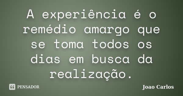 A experiência é o remédio amargo que se toma todos os dias em busca da realização.... Frase de João Carlos.