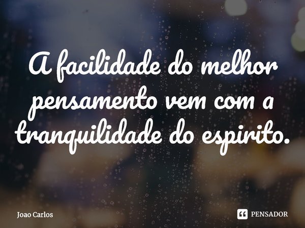 ⁠A facilidade do melhor pensamento vem com a tranquilidade do espirito.... Frase de Joao Carlos.