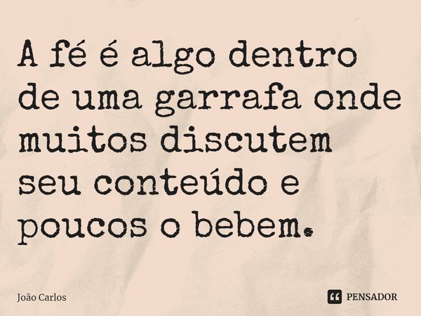 ⁠A fé é algo dentro de uma garrafa onde muitos discutem seu conteúdo e poucos o bebem.... Frase de Joao Carlos.