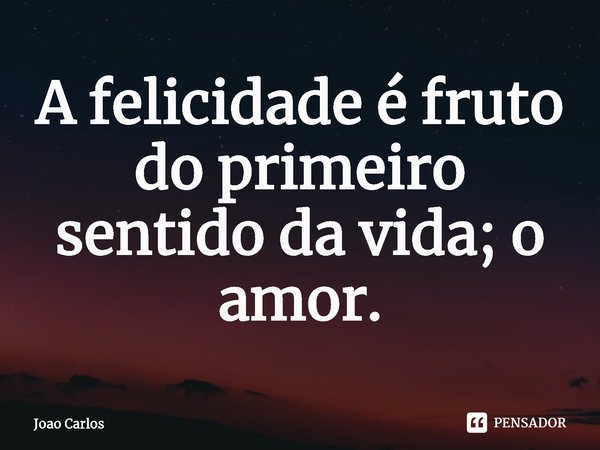⁠A felicidade é fruto do primeiro sentido da vida; o amor.... Frase de Joao Carlos.