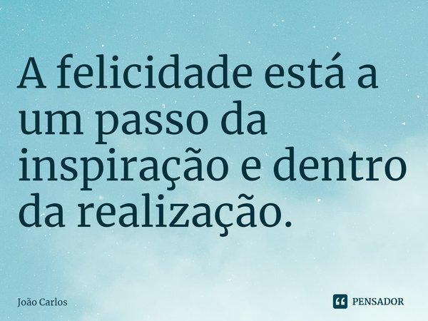 ⁠A felicidade está a um passo da inspiração e dentro da realização.... Frase de Joao Carlos.