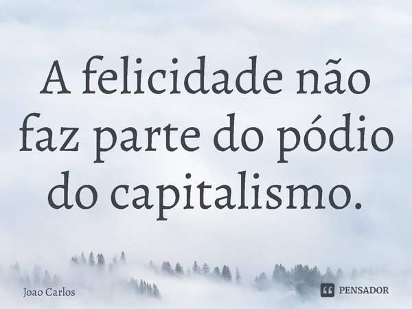 ⁠A felicidade não faz parte do pódio do capitalismo.... Frase de Joao Carlos.