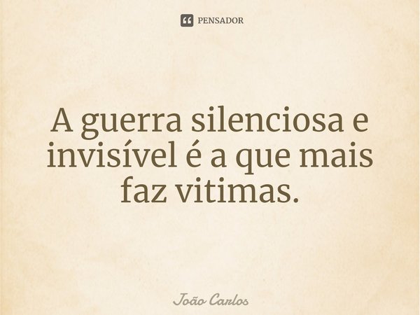 ⁠A guerra silenciosa e invisível é a que mais faz vitimas.... Frase de Joao Carlos.