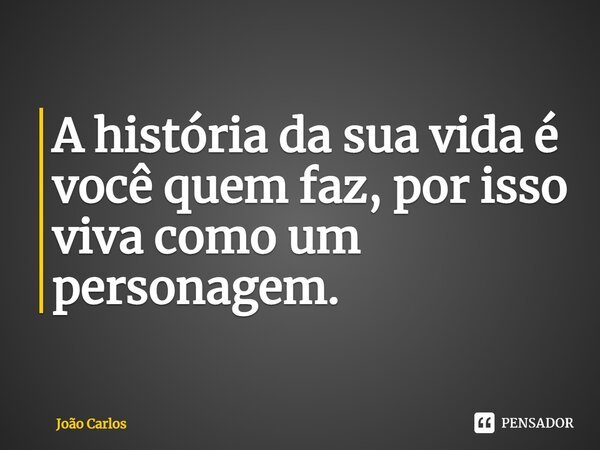 ⁠A história da sua vida é você quem faz, por isso viva como um personagem.... Frase de Joao Carlos.