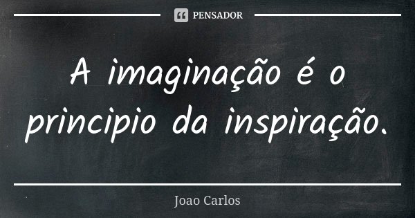 A imaginação é o principio da inspiração.... Frase de João Carlos.