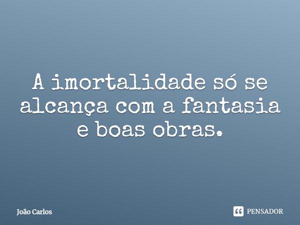 ⁠A imortalidade só se alcança com a fantasia e boas obras.... Frase de Joao Carlos.