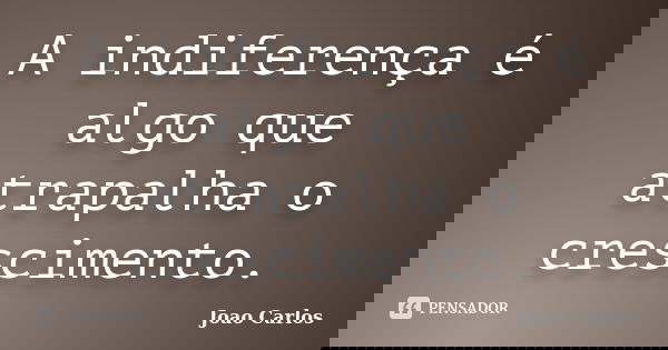 A indiferença é algo que atrapalha o crescimento.... Frase de João Carlos.