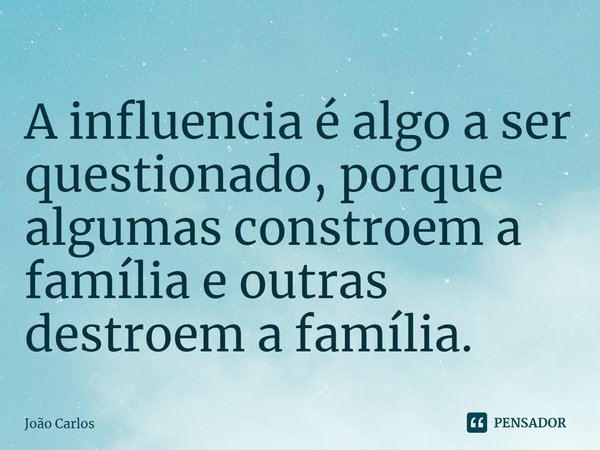⁠A influencia é algo a ser questionado, porque algumas constroem a família e outras destroem a família.... Frase de Joao Carlos.