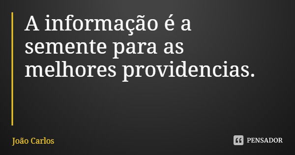 A informação é a semente para as melhores providencias.... Frase de João Carlos.