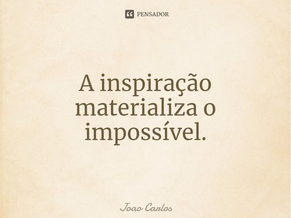 ⁠A inspiração materializa o impossível.... Frase de Joao Carlos.