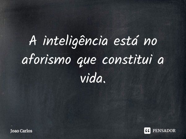 ⁠A inteligência está no aforismo que constitui a vida.... Frase de Joao Carlos.