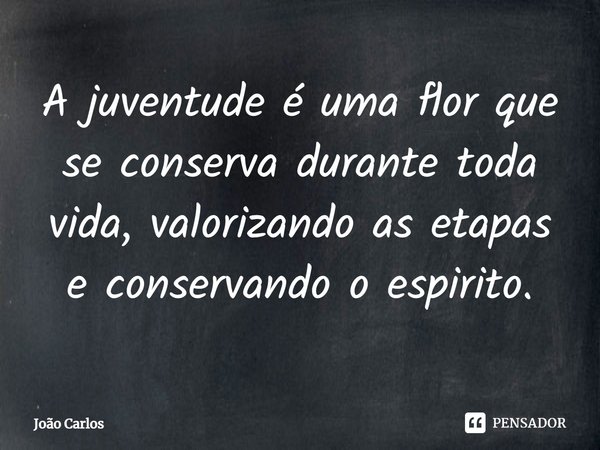 ⁠A juventude é uma flor que se conserva durante toda vida, valorizando as etapas e conservando o espirito.... Frase de Joao Carlos.