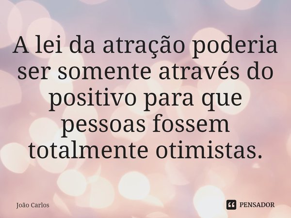 ⁠A lei da atração poderia ser somente através do positivo para que pessoas fossem totalmente otimistas.... Frase de Joao Carlos.