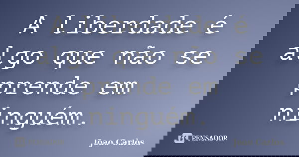 A liberdade é algo que não se prende em ninguém.... Frase de João Carlos.