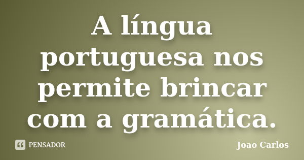 A língua portuguesa nos permite brincar com a gramática.... Frase de João Carlos.