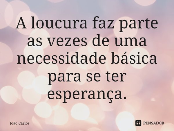 ⁠A loucura faz parte as vezes de uma necessidade básica para se ter esperança.... Frase de Joao Carlos.
