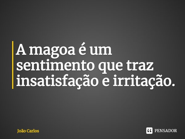 ⁠A magoa é um sentimento que traz insatisfação e irritação.... Frase de Joao Carlos.