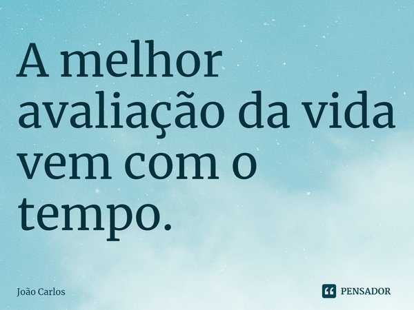 ⁠A melhor avaliação da vida vem com o tempo.... Frase de Joao Carlos.